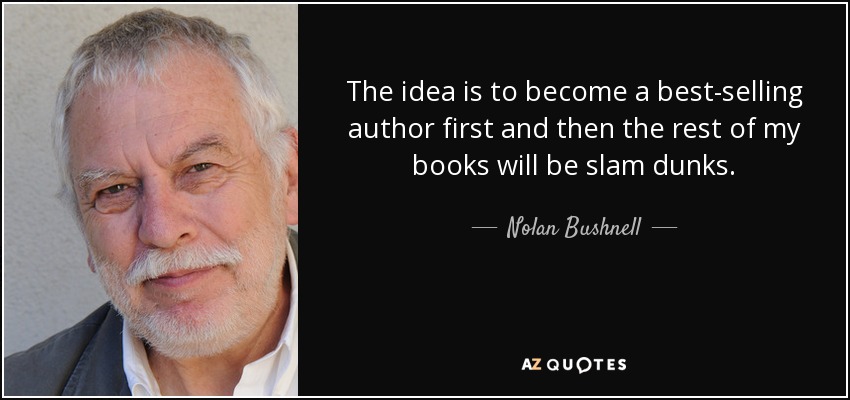 The idea is to become a best-selling author first and then the rest of my books will be slam dunks. - Nolan Bushnell