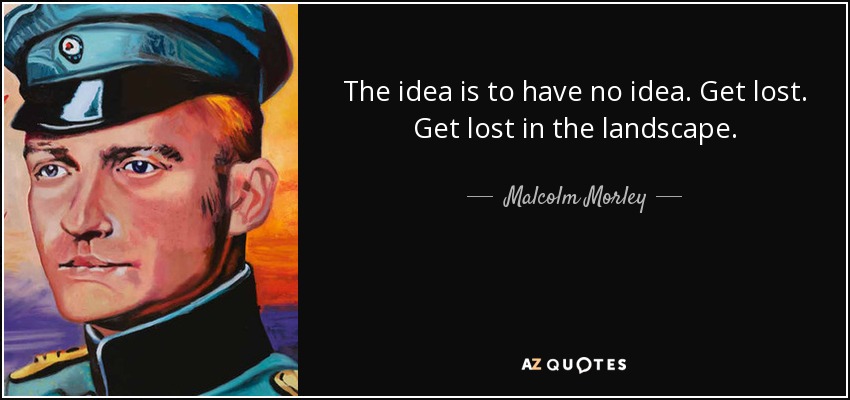 The idea is to have no idea. Get lost. Get lost in the landscape. - Malcolm Morley