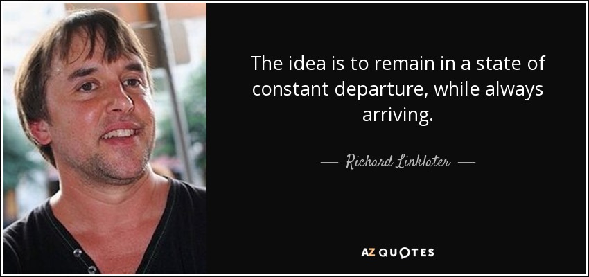 The idea is to remain in a state of constant departure, while always arriving. - Richard Linklater