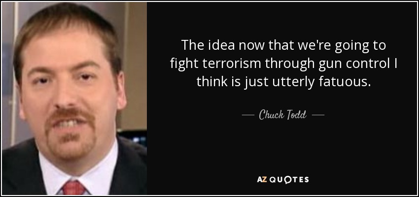 The idea now that we're going to fight terrorism through gun control I think is just utterly fatuous. - Chuck Todd