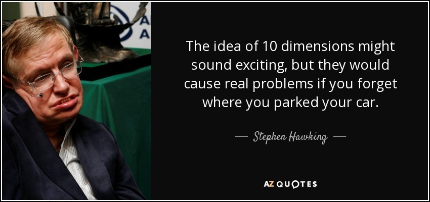 The idea of 10 dimensions might sound exciting, but they would cause real problems if you forget where you parked your car. - Stephen Hawking