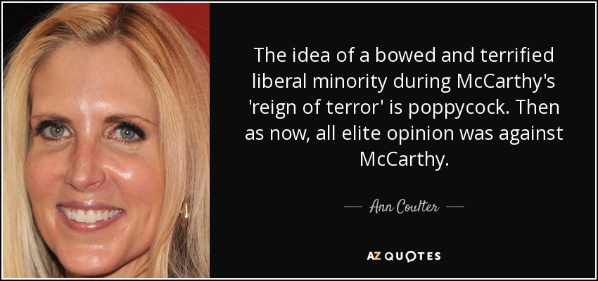 The idea of a bowed and terrified liberal minority during McCarthy's 'reign of terror' is poppycock. Then as now, all elite opinion was against McCarthy. - Ann Coulter