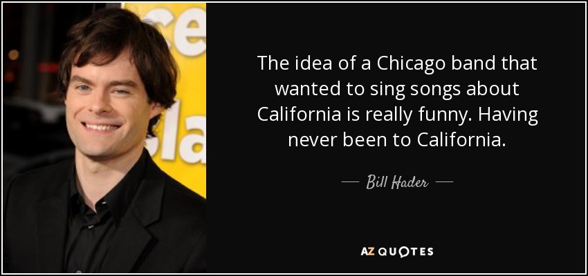 The idea of a Chicago band that wanted to sing songs about California is really funny. Having never been to California. - Bill Hader