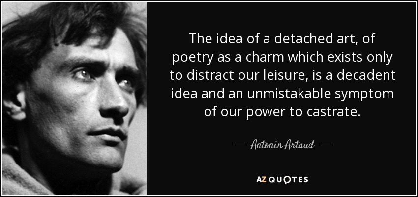The idea of a detached art, of poetry as a charm which exists only to distract our leisure, is a decadent idea and an unmistakable symptom of our power to castrate. - Antonin Artaud