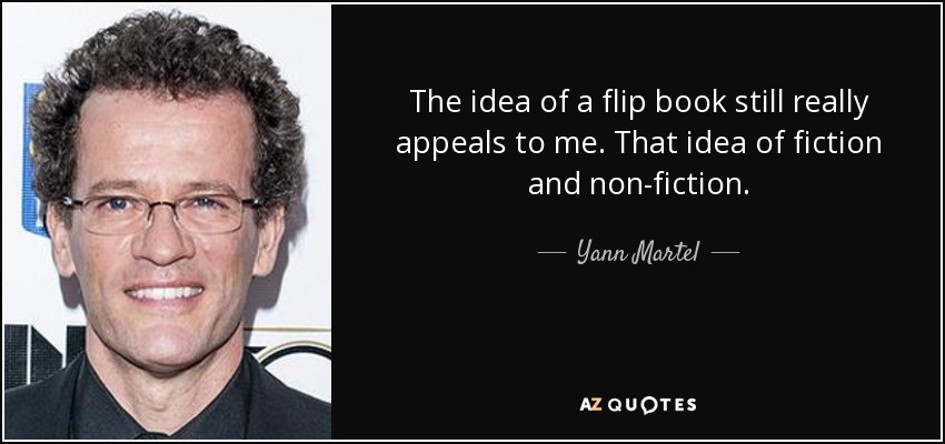 The idea of a flip book still really appeals to me. That idea of fiction and non-fiction. - Yann Martel