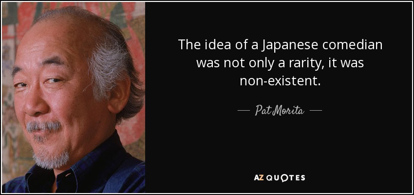 The idea of a Japanese comedian was not only a rarity, it was non-existent. - Pat Morita