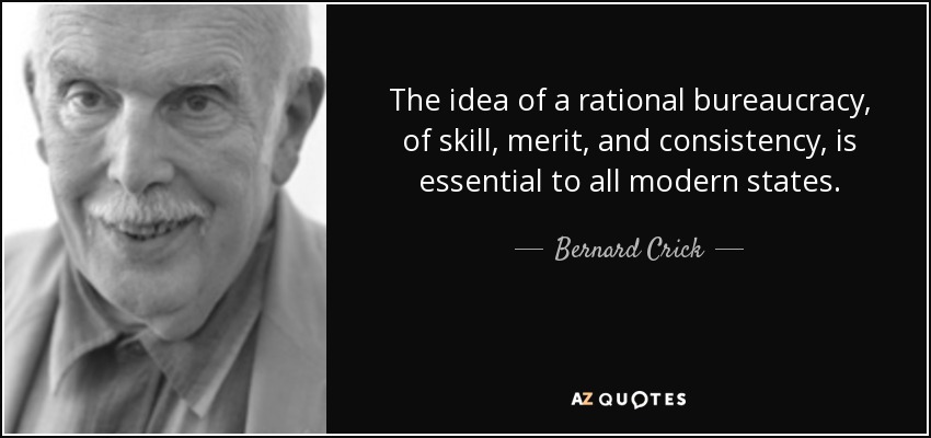 The idea of a rational bureaucracy, of skill, merit, and consistency, is essential to all modern states. - Bernard Crick