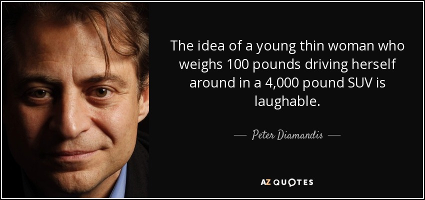 The idea of a young thin woman who weighs 100 pounds driving herself around in a 4,000 pound SUV is laughable. - Peter Diamandis