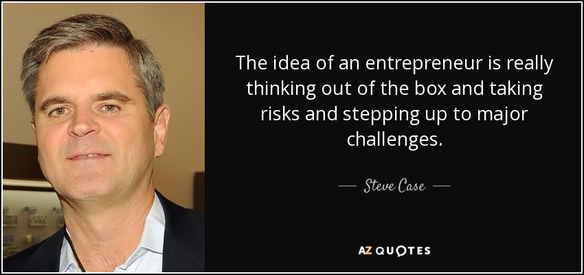 The idea of an entrepreneur is really thinking out of the box and taking risks and stepping up to major challenges. - Steve Case