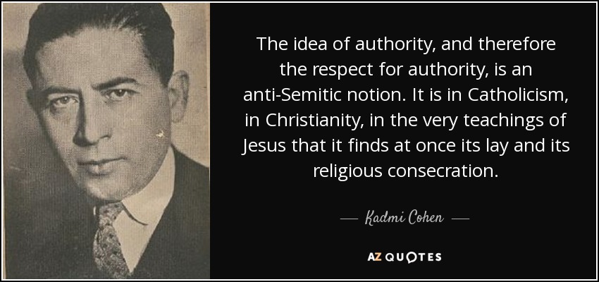 The idea of authority, and therefore the respect for authority, is an anti-Semitic notion. It is in Catholicism, in Christianity, in the very teachings of Jesus that it finds at once its lay and its religious consecration. - Kadmi Cohen