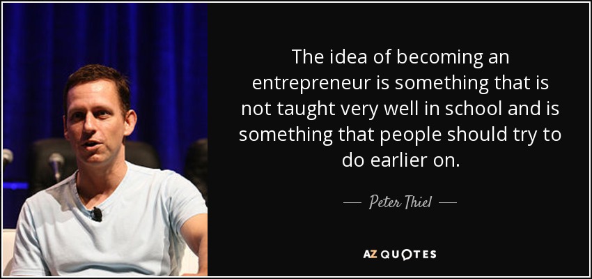The idea of becoming an entrepreneur is something that is not taught very well in school and is something that people should try to do earlier on. - Peter Thiel