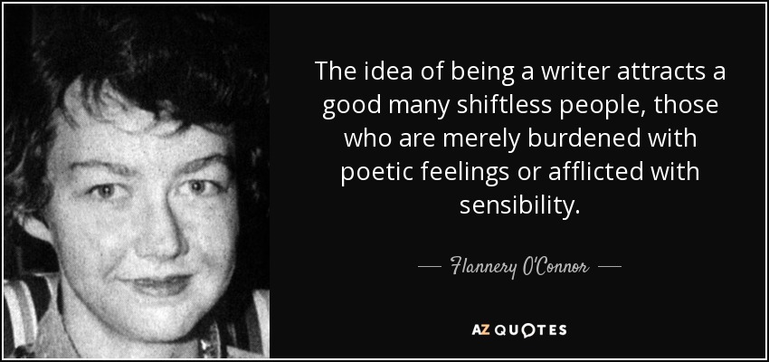 The idea of being a writer attracts a good many shiftless people, those who are merely burdened with poetic feelings or afflicted with sensibility. - Flannery O'Connor
