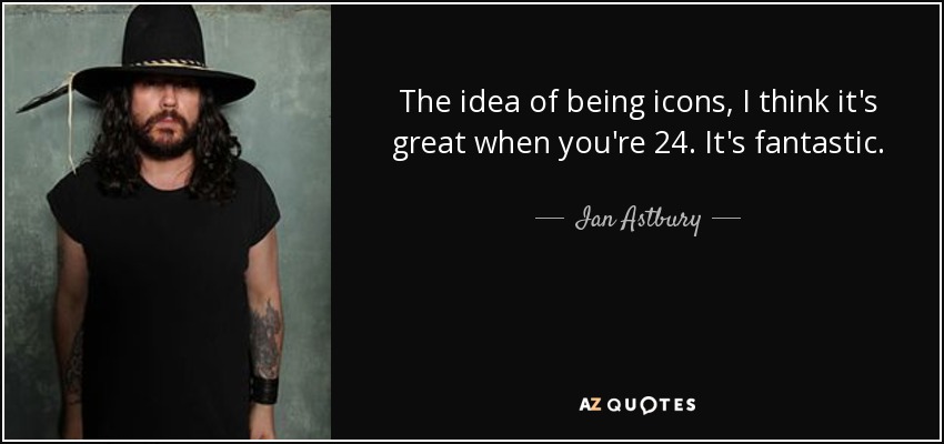The idea of being icons, I think it's great when you're 24. It's fantastic. - Ian Astbury