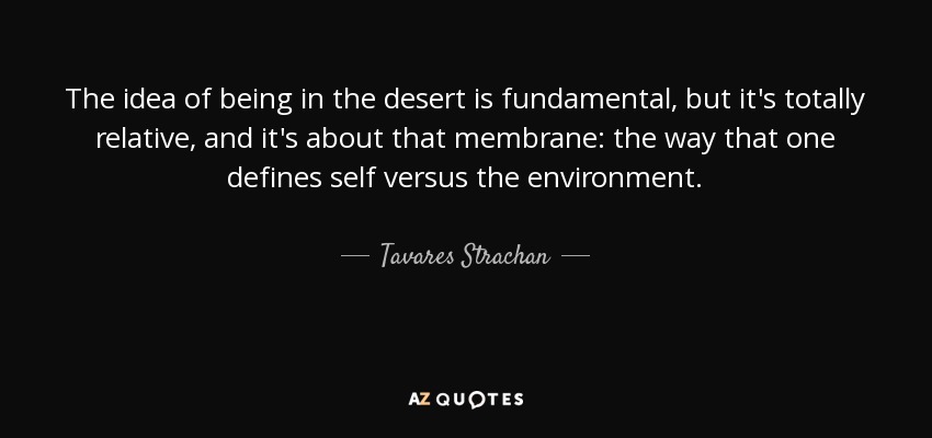 The idea of being in the desert is fundamental, but it's totally relative, and it's about that membrane: the way that one defines self versus the environment. - Tavares Strachan