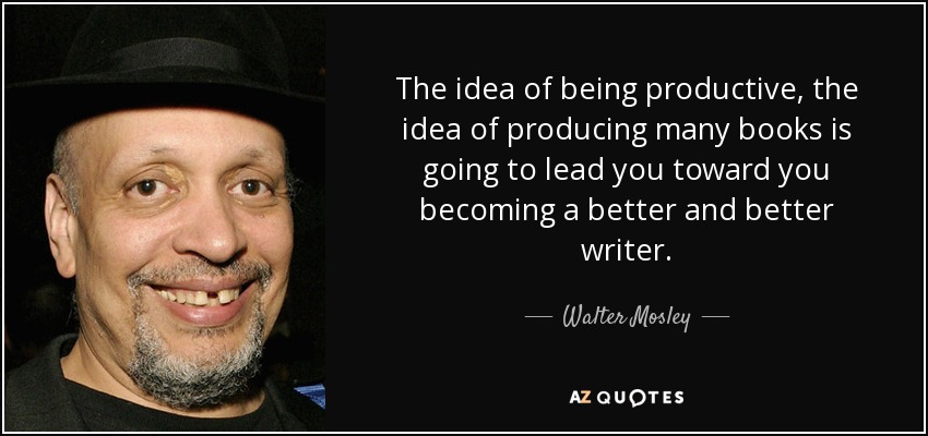 The idea of being productive, the idea of producing many books is going to lead you toward you becoming a better and better writer. - Walter Mosley