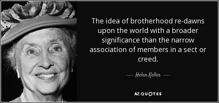 The idea of brotherhood re-dawns upon the world with a broader significance than the narrow association of members in a sect or creed. - Helen Keller