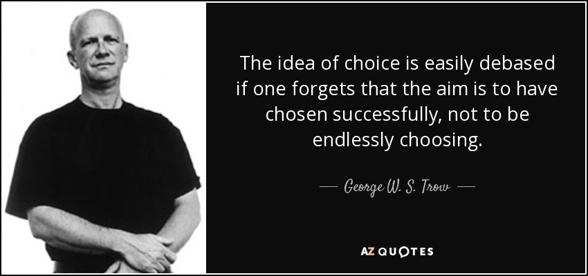 The idea of choice is easily debased if one forgets that the aim is to have chosen successfully, not to be endlessly choosing. - George W. S. Trow