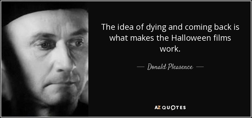 The idea of dying and coming back is what makes the Halloween films work. - Donald Pleasence