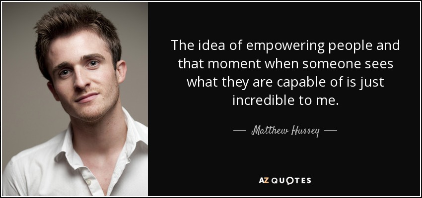 The idea of empowering people and that moment when someone sees what they are capable of is just incredible to me. - Matthew Hussey
