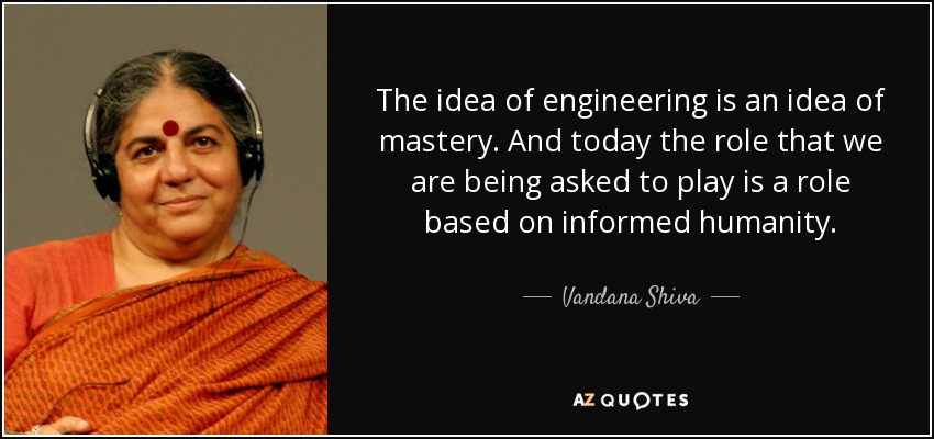 The idea of engineering is an idea of mastery. And today the role that we are being asked to play is a role based on informed humanity. - Vandana Shiva