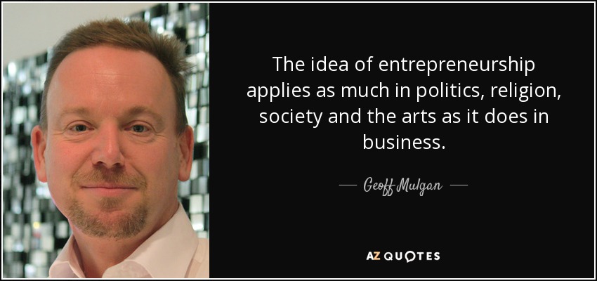 The idea of entrepreneurship applies as much in politics, religion, society and the arts as it does in business. - Geoff Mulgan