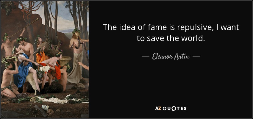 The idea of fame is repulsive, I want to save the world. - Eleanor Antin