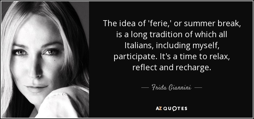 The idea of 'ferie,' or summer break, is a long tradition of which all Italians, including myself, participate. It's a time to relax, reflect and recharge. - Frida Giannini