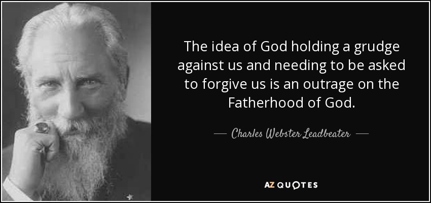 The idea of God holding a grudge against us and needing to be asked to forgive us is an outrage on the Fatherhood of God. - Charles Webster Leadbeater