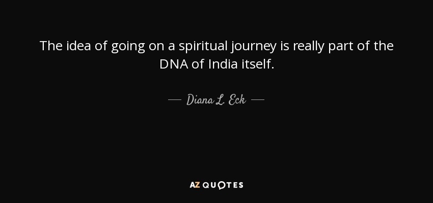 The idea of going on a spiritual journey is really part of the DNA of India itself. - Diana L. Eck