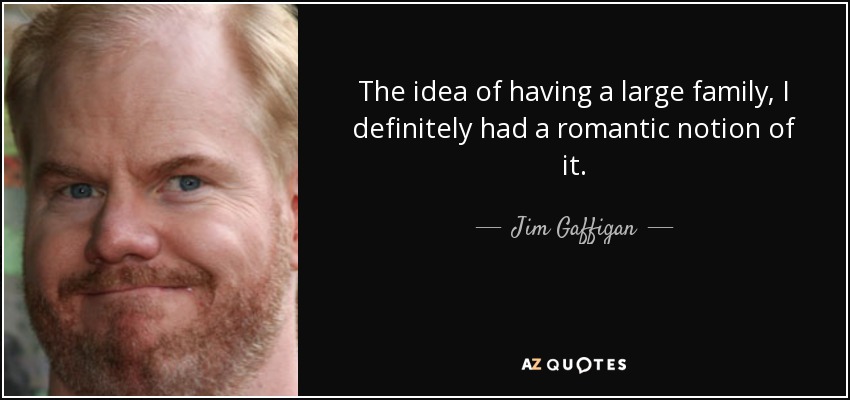 The idea of having a large family, I definitely had a romantic notion of it. - Jim Gaffigan