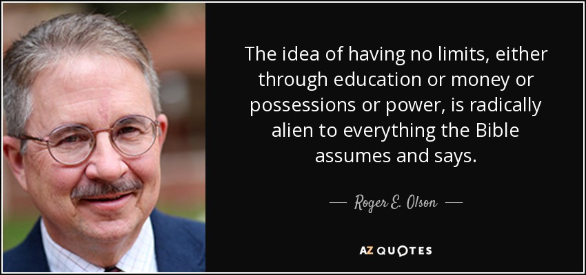 The idea of having no limits, either through education or money or possessions or power, is radically alien to everything the Bible assumes and says. - Roger E. Olson
