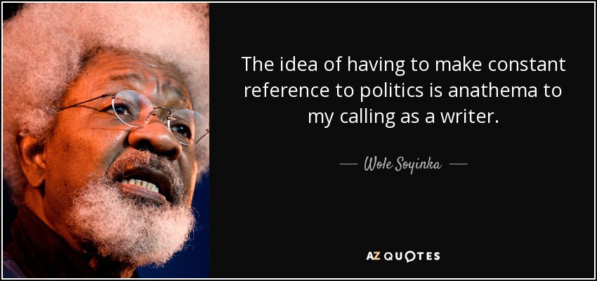 The idea of having to make constant reference to politics is anathema to my calling as a writer. - Wole Soyinka