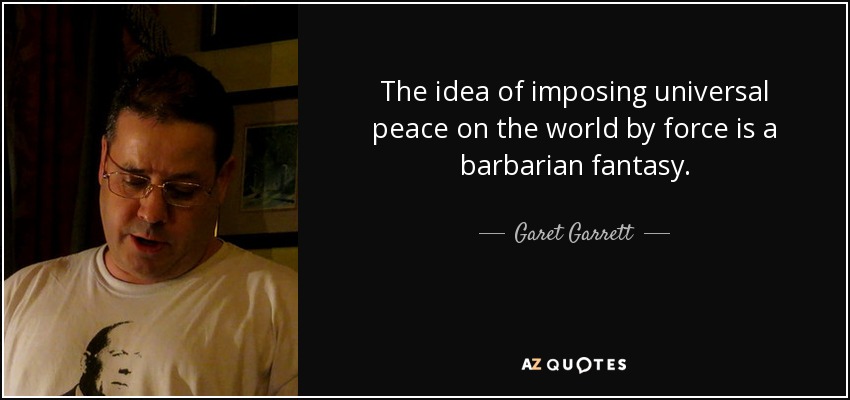 The idea of imposing universal peace on the world by force is a barbarian fantasy. - Garet Garrett