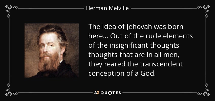 The idea of Jehovah was born here... Out of the rude elements of the insignificant thoughts thoughts that are in all men, they reared the transcendent conception of a God. - Herman Melville