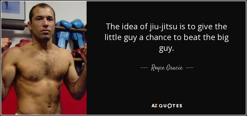 The idea of jiu-jitsu is to give the little guy a chance to beat the big guy. - Royce Gracie
