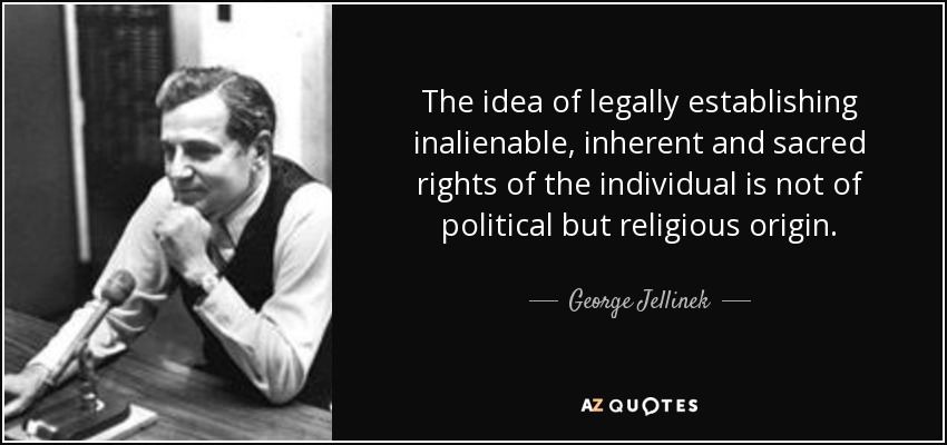 The idea of legally establishing inalienable, inherent and sacred rights of the individual is not of political but religious origin. - George Jellinek