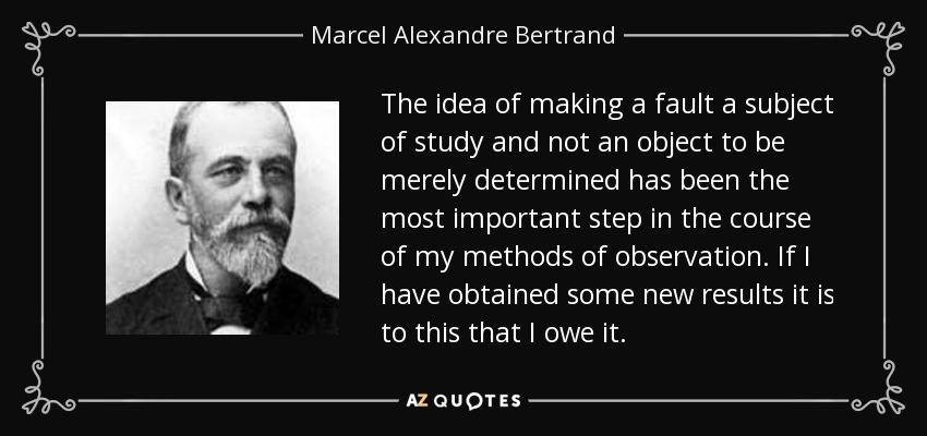The idea of making a fault a subject of study and not an object to be merely determined has been the most important step in the course of my methods of observation. If I have obtained some new results it is to this that I owe it. - Marcel Alexandre Bertrand