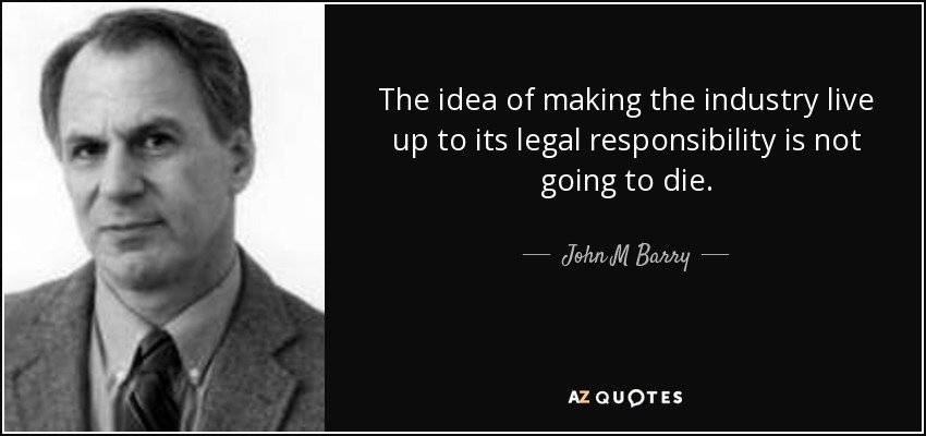 The idea of making the industry live up to its legal responsibility is not going to die. - John M Barry
