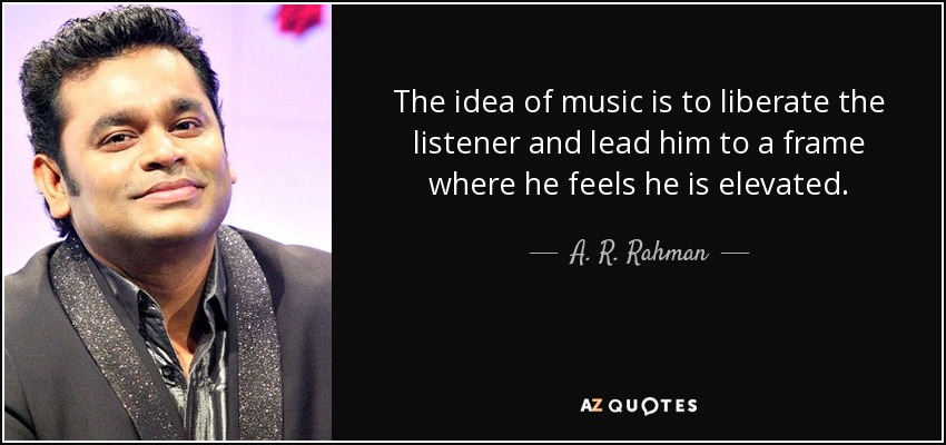 The idea of music is to liberate the listener and lead him to a frame where he feels he is elevated. - A. R. Rahman