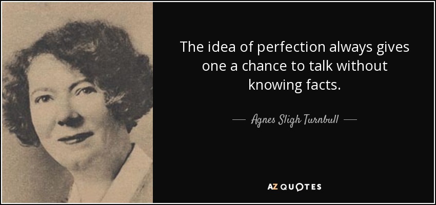 The idea of perfection always gives one a chance to talk without knowing facts. - Agnes Sligh Turnbull