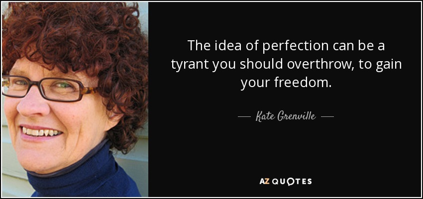 The idea of perfection can be a tyrant you should overthrow, to gain your freedom. - Kate Grenville