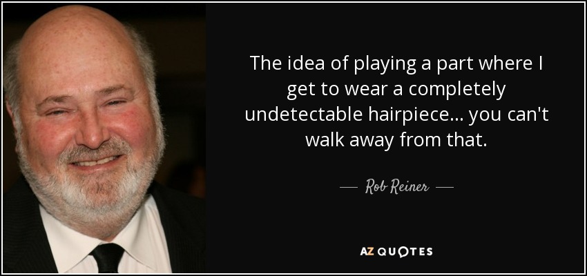 The idea of playing a part where I get to wear a completely undetectable hairpiece... you can't walk away from that. - Rob Reiner