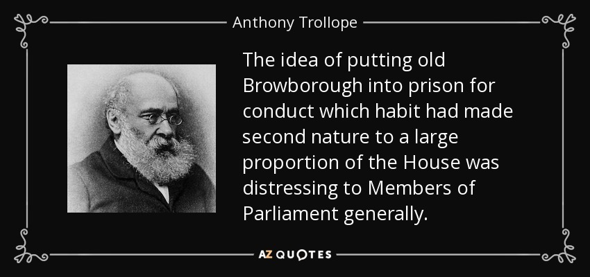 The idea of putting old Browborough into prison for conduct which habit had made second nature to a large proportion of the House was distressing to Members of Parliament generally. - Anthony Trollope