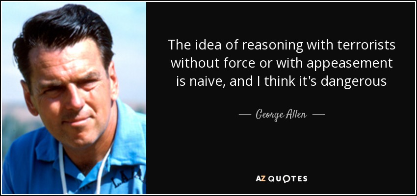 The idea of reasoning with terrorists without force or with appeasement is naive, and I think it's dangerous - George Allen