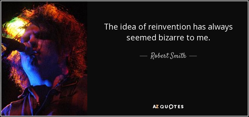 The idea of reinvention has always seemed bizarre to me. - Robert Smith