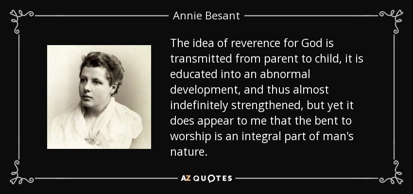 The idea of reverence for God is transmitted from parent to child, it is educated into an abnormal development, and thus almost indefinitely strengthened, but yet it does appear to me that the bent to worship is an integral part of man's nature. - Annie Besant