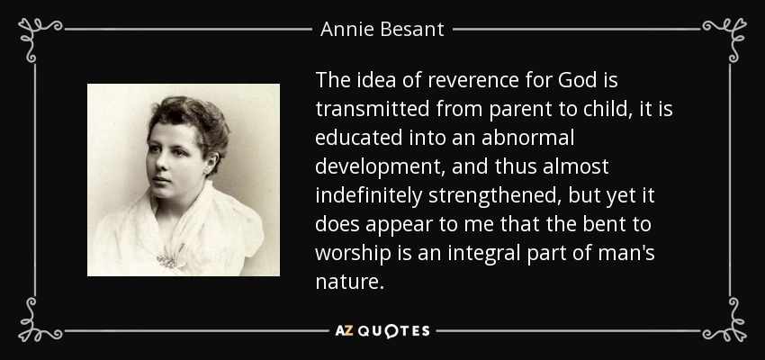The idea of reverence for God is transmitted from parent to child, it is educated into an abnormal development, and thus almost indefinitely strengthened, but yet it does appear to me that the bent to worship is an integral part of man's nature. - Annie Besant