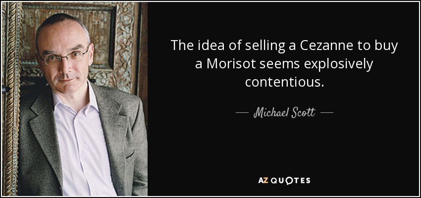 The idea of selling a Cezanne to buy a Morisot seems explosively contentious. - Michael Scott