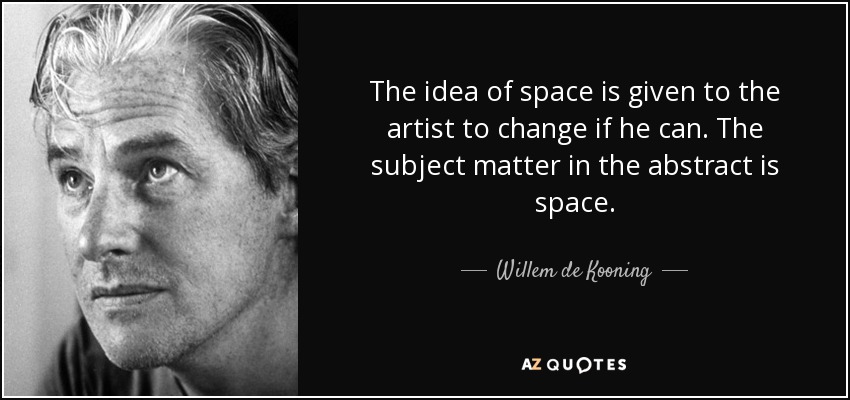 The idea of space is given to the artist to change if he can. The subject matter in the abstract is space. - Willem de Kooning