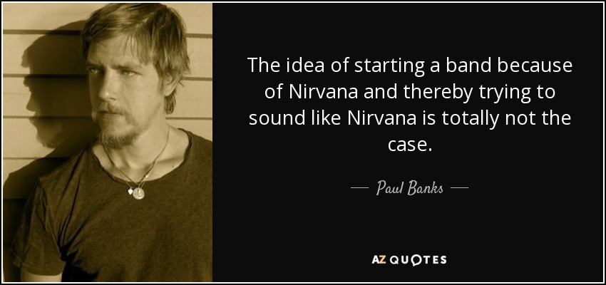 The idea of starting a band because of Nirvana and thereby trying to sound like Nirvana is totally not the case. - Paul Banks